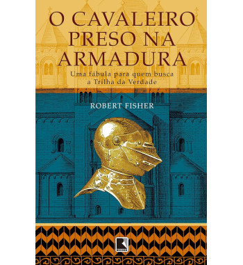 O CAVALEIRO PRESO NA ARMADURA : UMA FABULA PARA QUEM BUSCA A TRILHA DA VERDADE